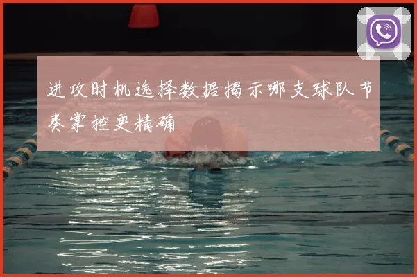 进攻时机选择数据揭示哪支球队节奏掌控更精确
