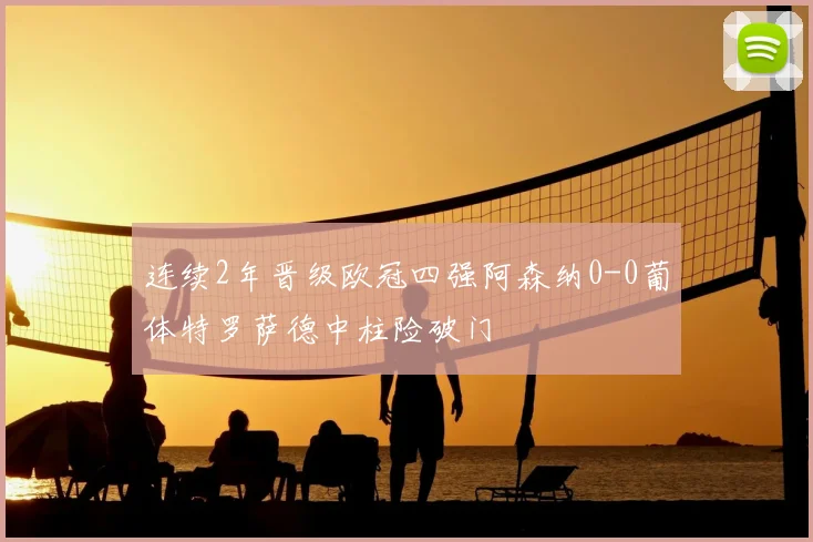 连续2年晋级欧冠四强阿森纳0-0葡体特罗萨德中柱险破门