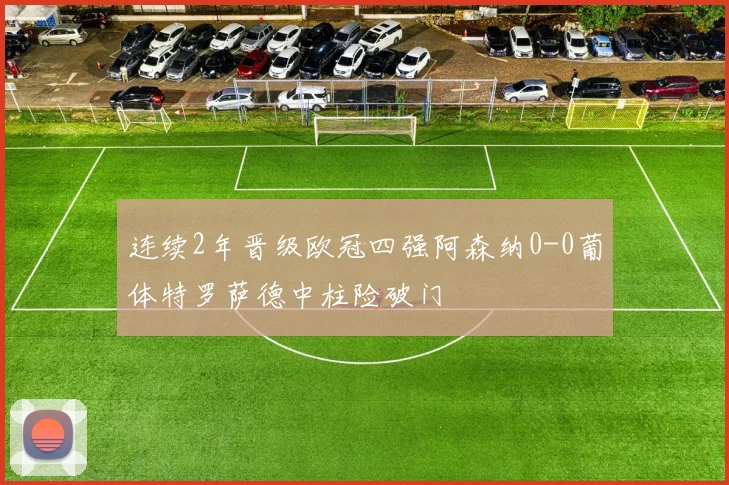 连续2年晋级欧冠四强阿森纳0-0葡体特罗萨德中柱险破门