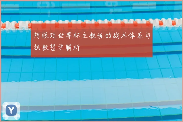 阿根廷世界杯主教练的战术体系与执教哲学解析