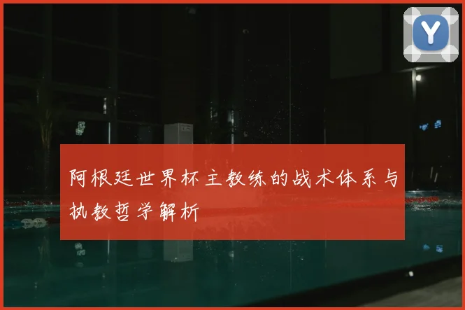 阿根廷世界杯主教练的战术体系与执教哲学解析