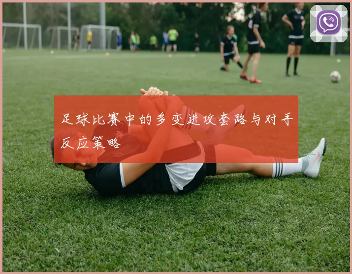 足球比赛中的多变进攻套路与对手反应策略